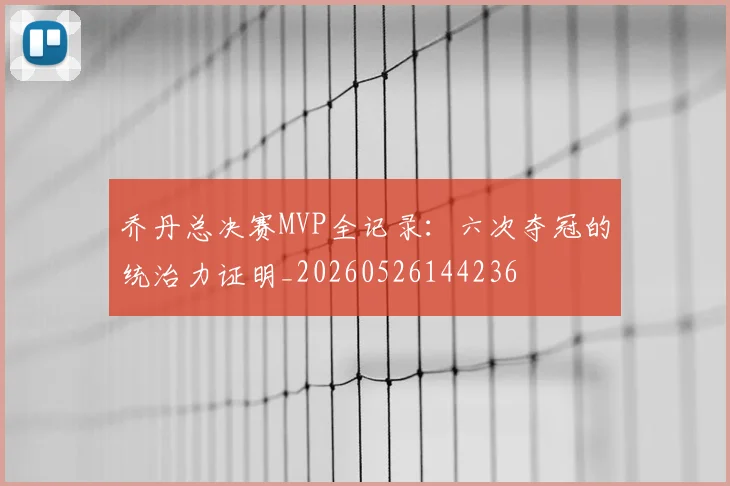 乔丹总决赛MVP全记录:六次夺冠的统治力证明_20260526144236