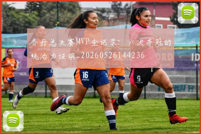 乔丹总决赛MVP全记录：六次夺冠的统治力证明_20260526144236