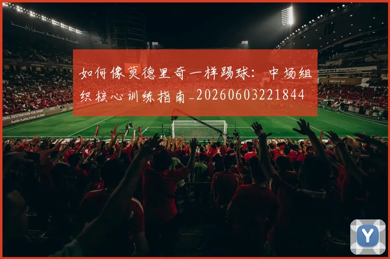 如何像莫德里奇一样踢球：中场组织核心训练指南_20260603221844