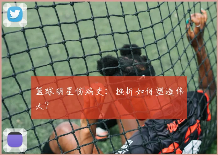 篮球明星伤病史：挫折如何塑造伟大？