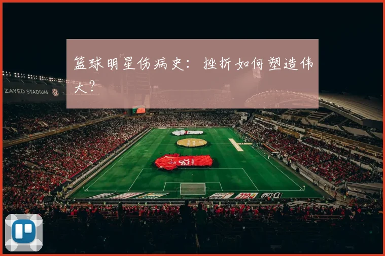 篮球明星伤病史：挫折如何塑造伟大？