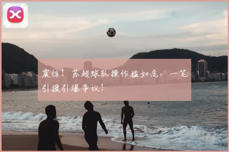 震惊!苏超球队操作猛如虎,一笔引援引爆争议!