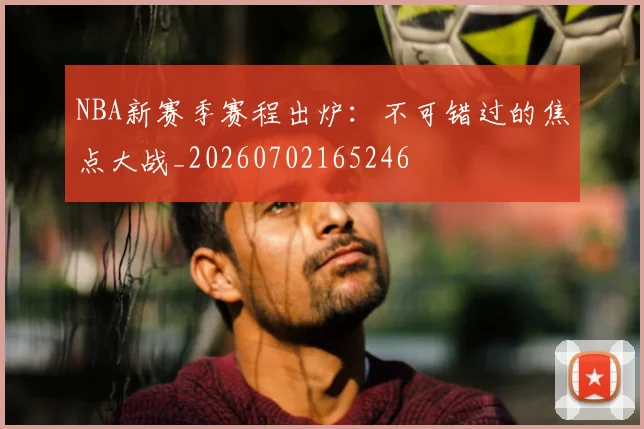 NBA新赛季赛程出炉：不可错过的焦点大战_20260702165246