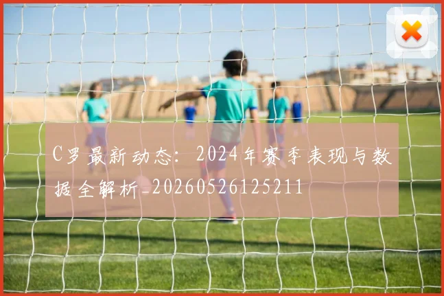 C罗最新动态：2024年赛季表现与数据全解析_20260526125211