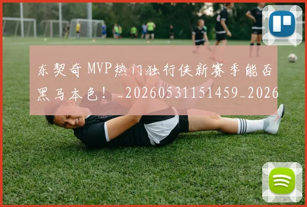 东契奇 MVP热门独行侠新赛季能否黑马本色!_20260531151459_20260703204245