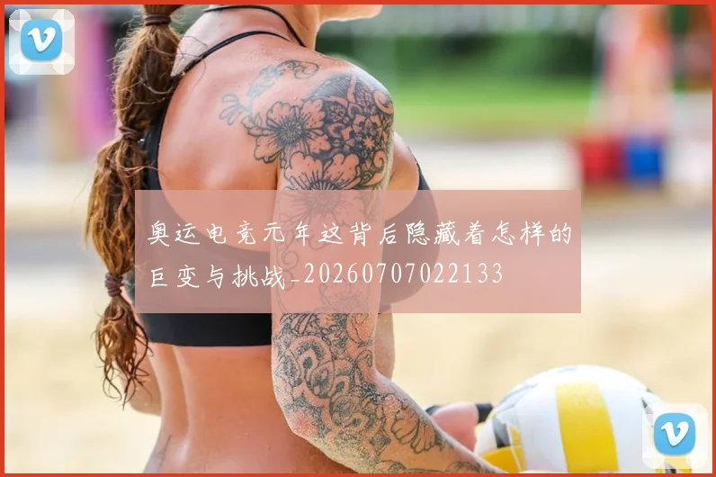 奥运电竞元年这背后隐藏着怎样的巨变与挑战_20260707022133