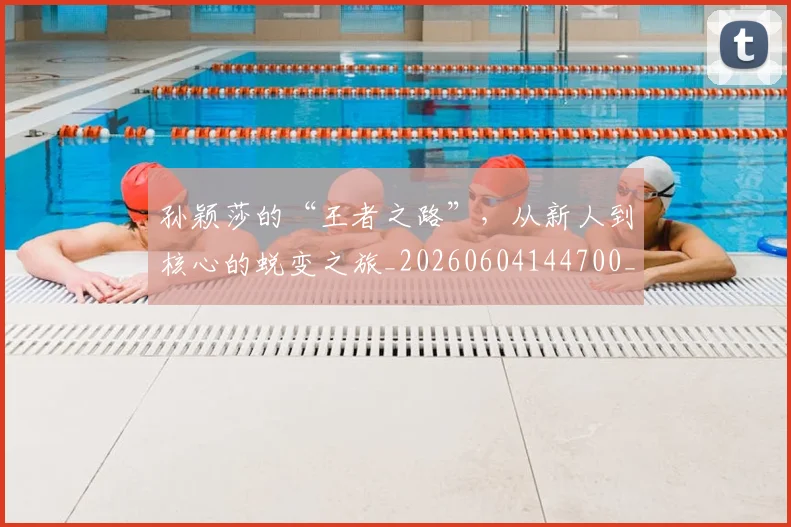 孙颖莎的“王者之路”，从新人到核心的蜕变之旅_20260604144700_20260707143942