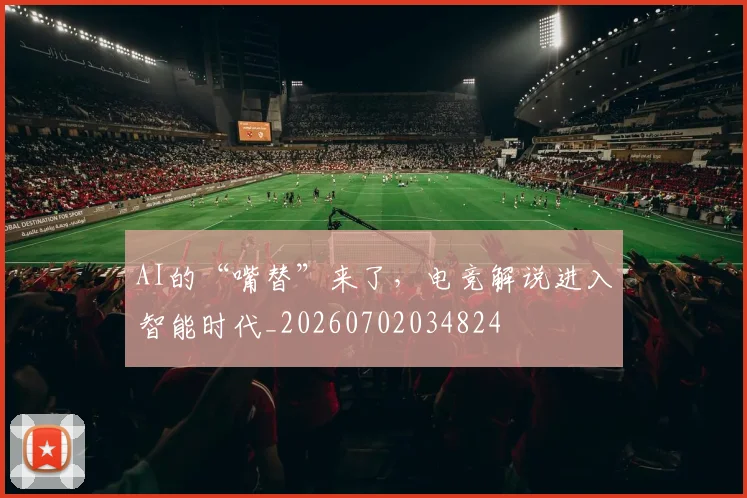 AI的“嘴替”来了，电竞解说进入智能时代_20260702034824