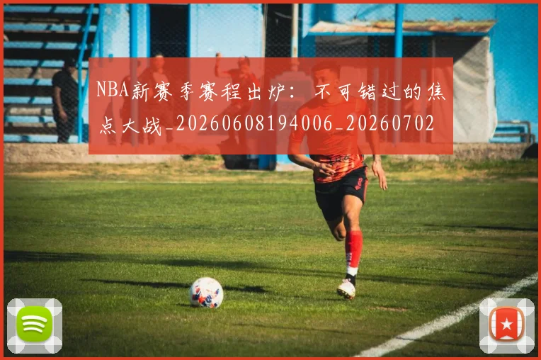 NBA新赛季赛程出炉：不可错过的焦点大战_20260608194006_20260702165250