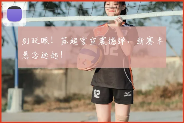 别眨眼!苏超官宣震撼弹,新赛季悬念迭起!