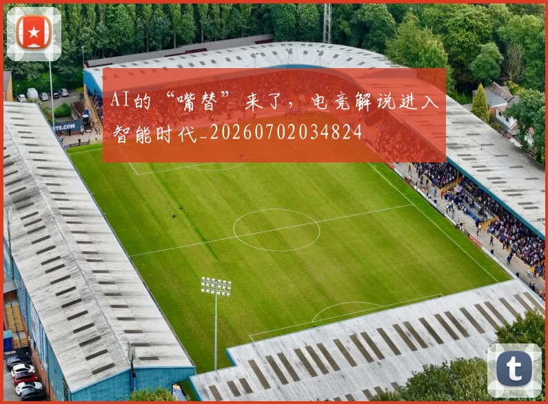 AI的“嘴替”来了，电竞解说进入智能时代_20260702034824