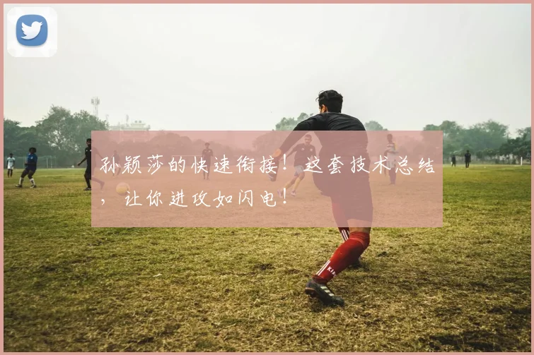 孙颖莎的快速衔接！这套技术总结，让你进攻如闪电！