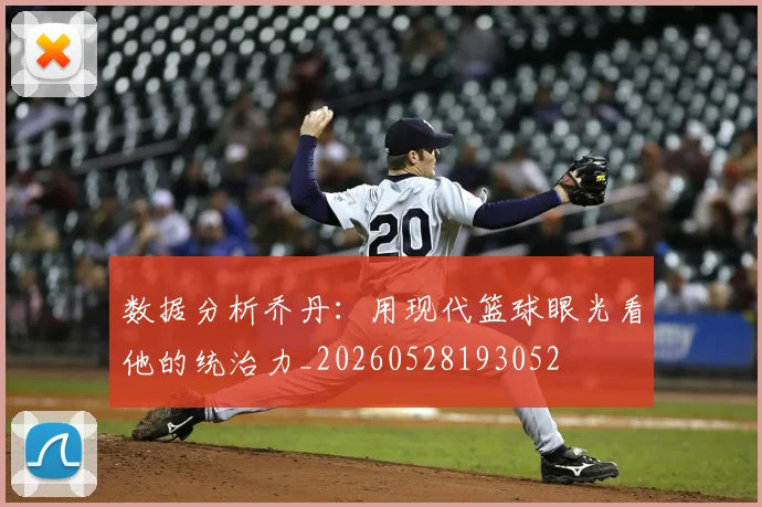 数据分析乔丹:用现代篮球眼光看他的统治力_20260528193052