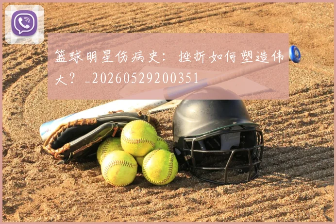 篮球明星伤病史：挫折如何塑造伟大？_20260529200351