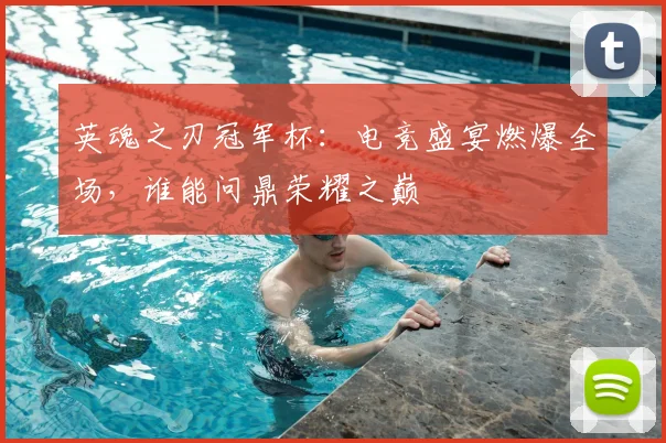 英魂之刃冠军杯：电竞盛宴燃爆全场，谁能问鼎荣耀之巅