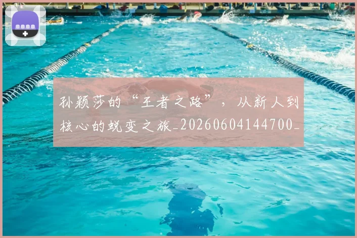 孙颖莎的“王者之路”,从新人到核心的蜕变之旅_20260604144700_20260707143942