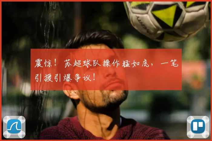 震惊！苏超球队操作猛如虎，一笔引援引爆争议！