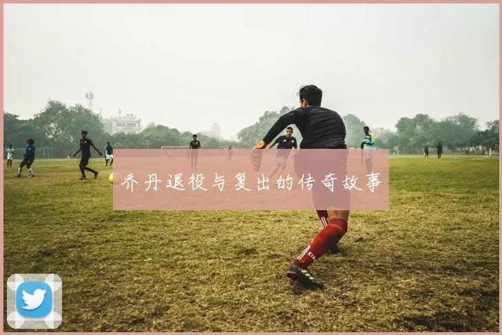 乔丹退役与复出的传奇故事