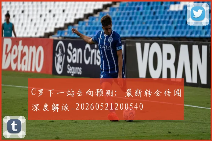 C罗下一站去向预测：最新转会传闻深度解读_20260521200540