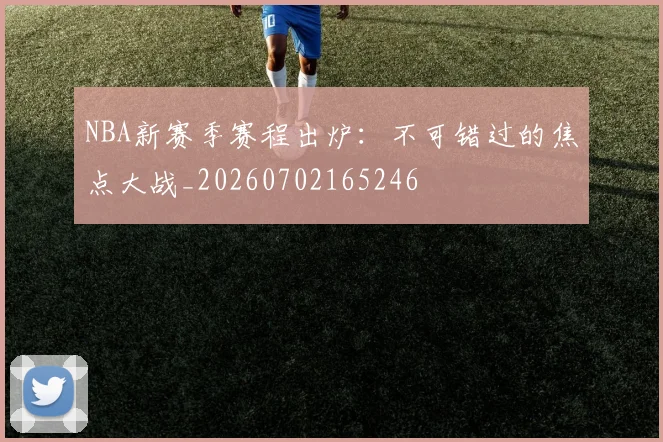 NBA新赛季赛程出炉：不可错过的焦点大战_20260702165246