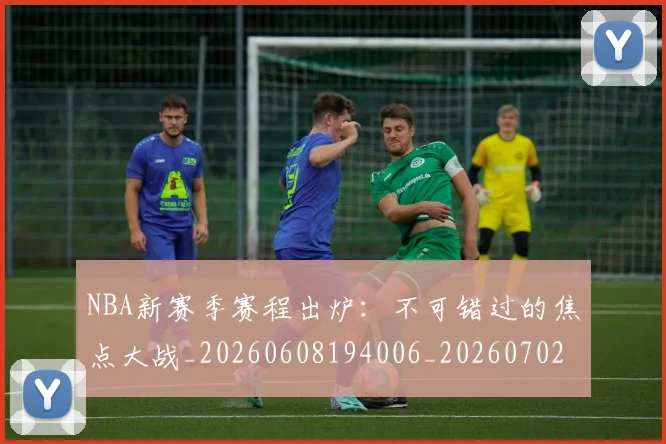 NBA新赛季赛程出炉：不可错过的焦点大战_20260608194006_20260702165250