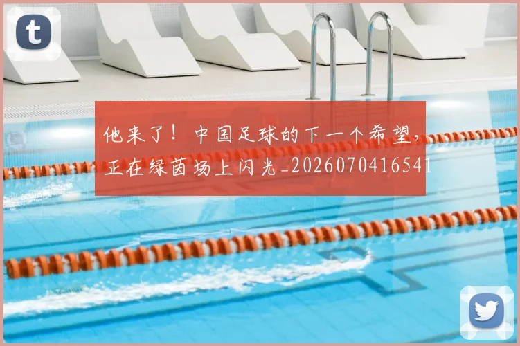 他来了！中国足球的下一个希望，正在绿茵场上闪光_20260704165417