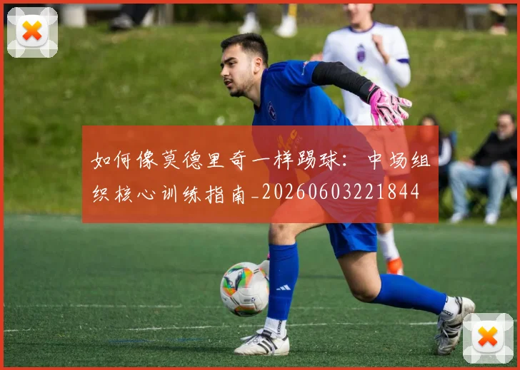 如何像莫德里奇一样踢球：中场组织核心训练指南_20260603221844
