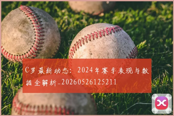 C罗最新动态：2024年赛季表现与数据全解析_20260526125211