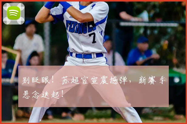 别眨眼！苏超官宣震撼弹，新赛季悬念迭起！