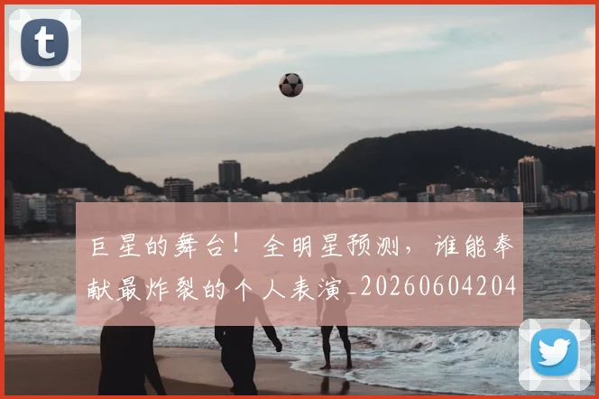巨星的舞台！全明星预测，谁能奉献最炸裂的个人表演_20260604204234