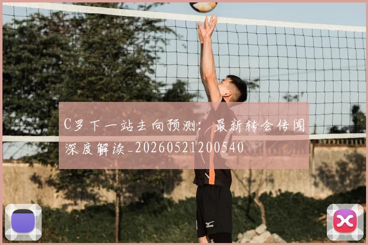 C罗下一站去向预测：最新转会传闻深度解读_20260521200540