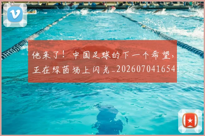 他来了!中国足球的下一个希望,正在绿茵场上闪光_20260704165417
