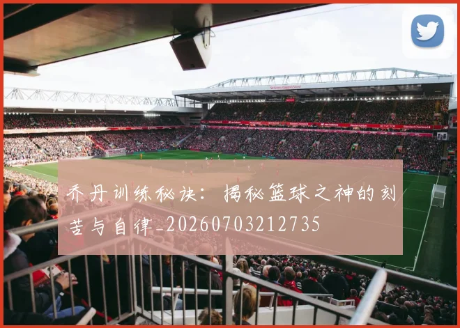 乔丹训练秘诀：揭秘篮球之神的刻苦与自律_20260703212735