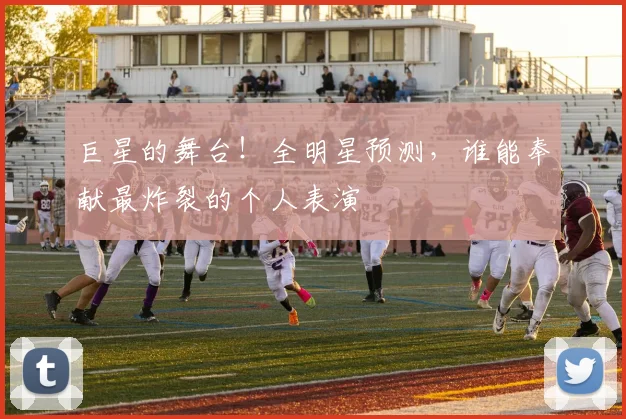 巨星的舞台！全明星预测，谁能奉献最炸裂的个人表演