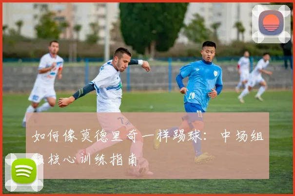 如何像莫德里奇一样踢球：中场组织核心训练指南