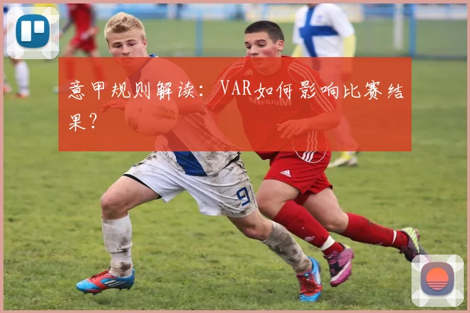 意甲规则解读：VAR如何影响比赛结果？