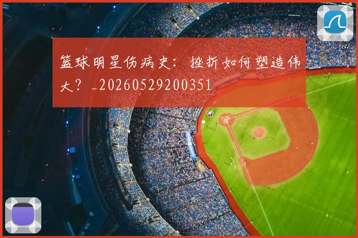 篮球明星伤病史：挫折如何塑造伟大？_20260529200351