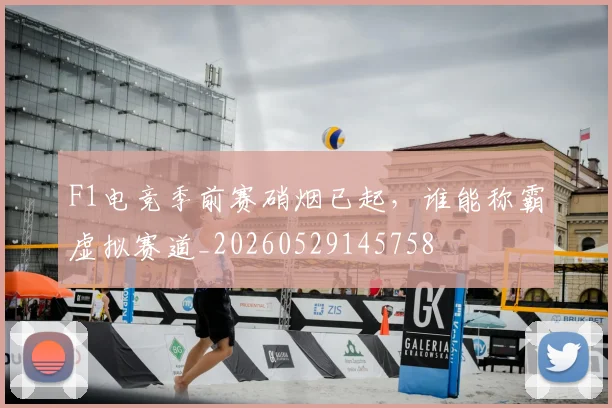 F1电竞季前赛硝烟已起，谁能称霸虚拟赛道_20260529145758