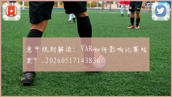 意甲规则解读:VAR如何影响比赛结果?_20260517143836